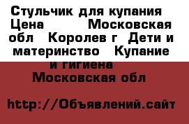 Стульчик для купания › Цена ­ 900 - Московская обл., Королев г. Дети и материнство » Купание и гигиена   . Московская обл.